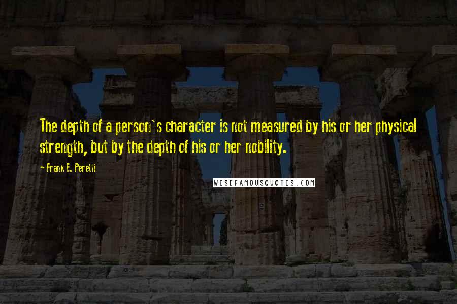 Frank E. Peretti Quotes: The depth of a person's character is not measured by his or her physical strength, but by the depth of his or her nobility.