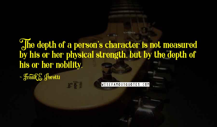 Frank E. Peretti Quotes: The depth of a person's character is not measured by his or her physical strength, but by the depth of his or her nobility.