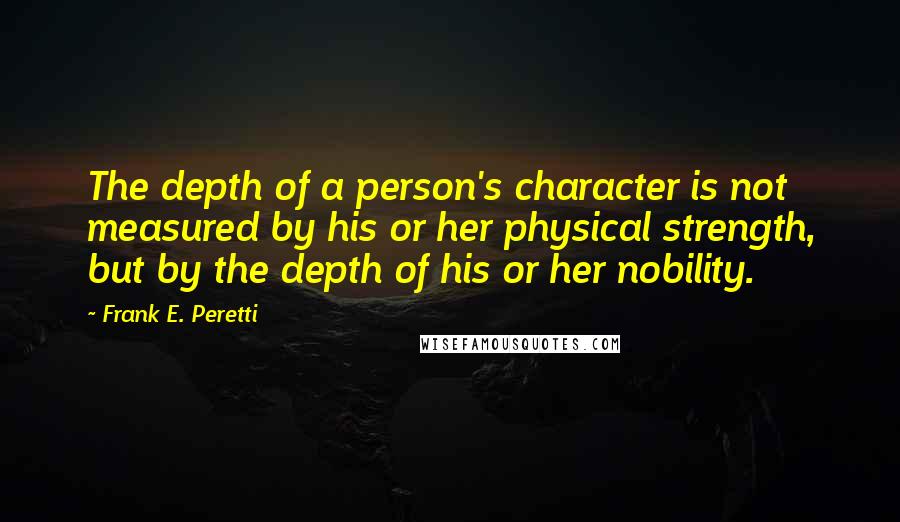 Frank E. Peretti Quotes: The depth of a person's character is not measured by his or her physical strength, but by the depth of his or her nobility.