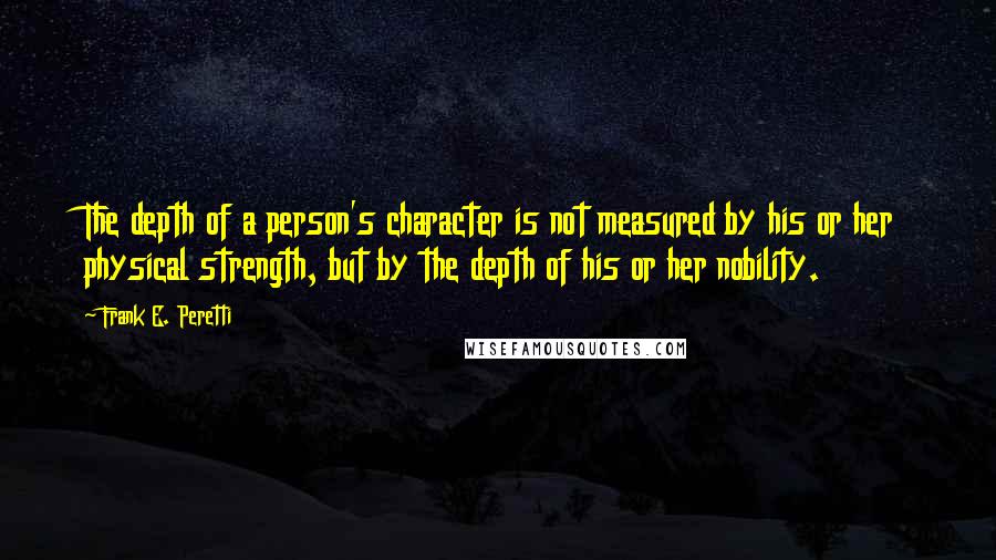Frank E. Peretti Quotes: The depth of a person's character is not measured by his or her physical strength, but by the depth of his or her nobility.