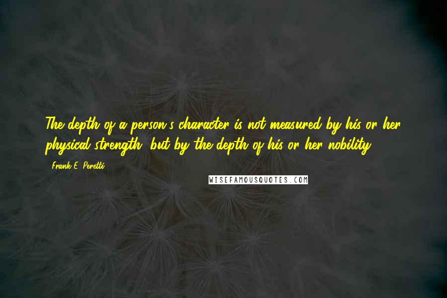 Frank E. Peretti Quotes: The depth of a person's character is not measured by his or her physical strength, but by the depth of his or her nobility.