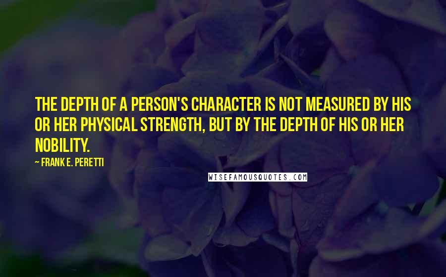 Frank E. Peretti Quotes: The depth of a person's character is not measured by his or her physical strength, but by the depth of his or her nobility.