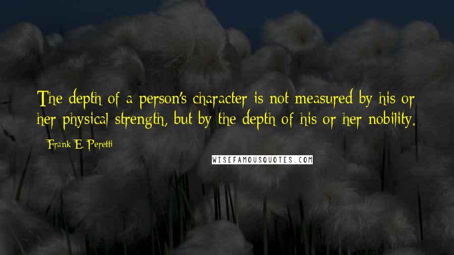 Frank E. Peretti Quotes: The depth of a person's character is not measured by his or her physical strength, but by the depth of his or her nobility.