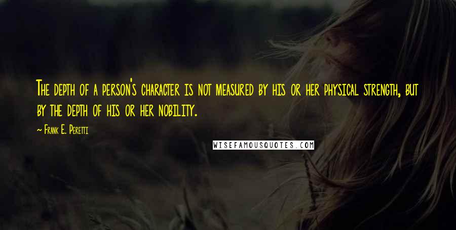 Frank E. Peretti Quotes: The depth of a person's character is not measured by his or her physical strength, but by the depth of his or her nobility.