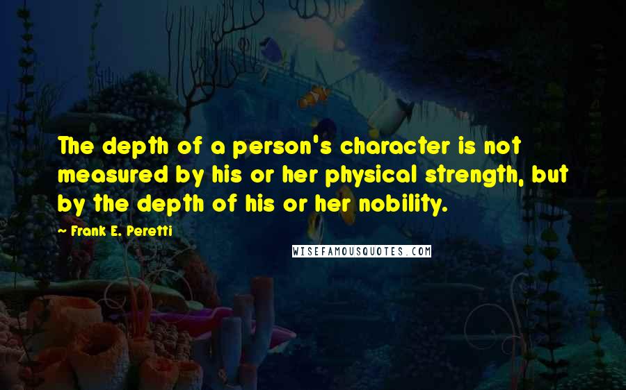 Frank E. Peretti Quotes: The depth of a person's character is not measured by his or her physical strength, but by the depth of his or her nobility.