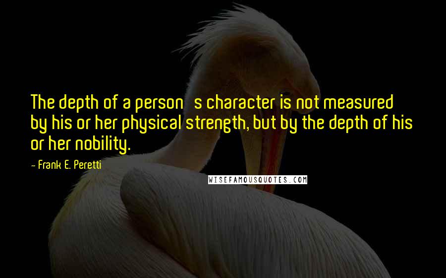 Frank E. Peretti Quotes: The depth of a person's character is not measured by his or her physical strength, but by the depth of his or her nobility.