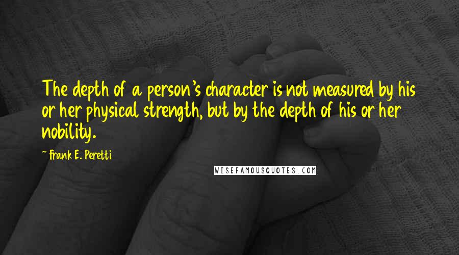 Frank E. Peretti Quotes: The depth of a person's character is not measured by his or her physical strength, but by the depth of his or her nobility.