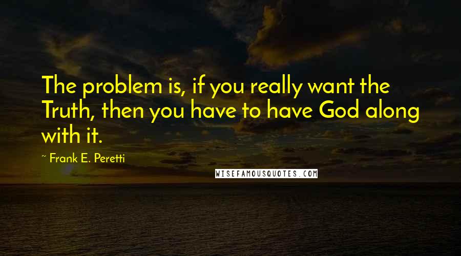 Frank E. Peretti Quotes: The problem is, if you really want the Truth, then you have to have God along with it.