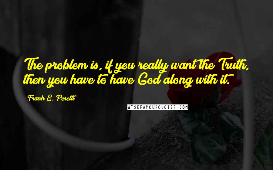 Frank E. Peretti Quotes: The problem is, if you really want the Truth, then you have to have God along with it.