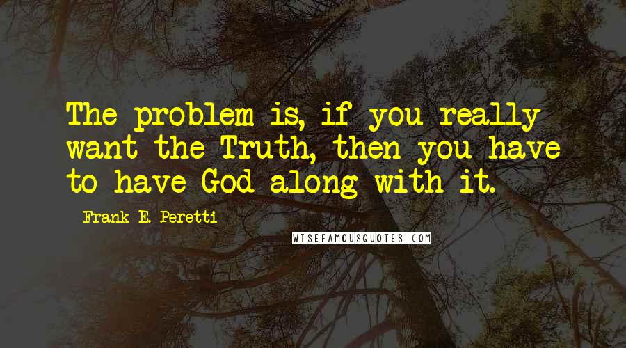 Frank E. Peretti Quotes: The problem is, if you really want the Truth, then you have to have God along with it.