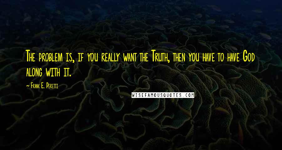 Frank E. Peretti Quotes: The problem is, if you really want the Truth, then you have to have God along with it.