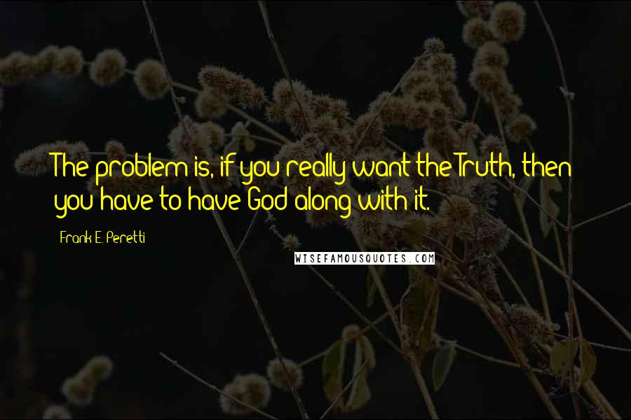 Frank E. Peretti Quotes: The problem is, if you really want the Truth, then you have to have God along with it.