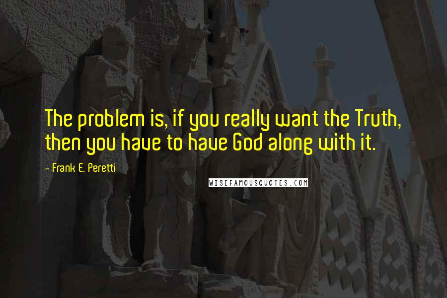 Frank E. Peretti Quotes: The problem is, if you really want the Truth, then you have to have God along with it.