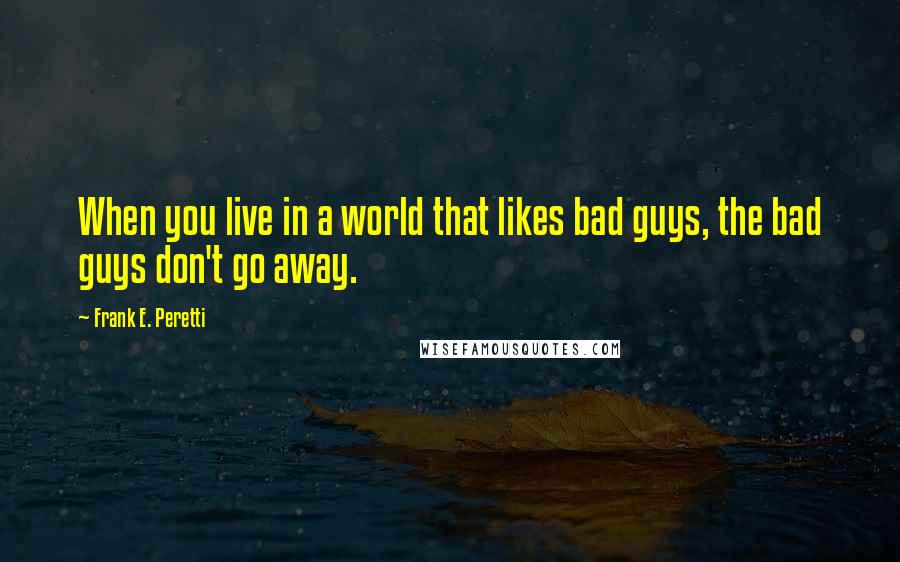 Frank E. Peretti Quotes: When you live in a world that likes bad guys, the bad guys don't go away.