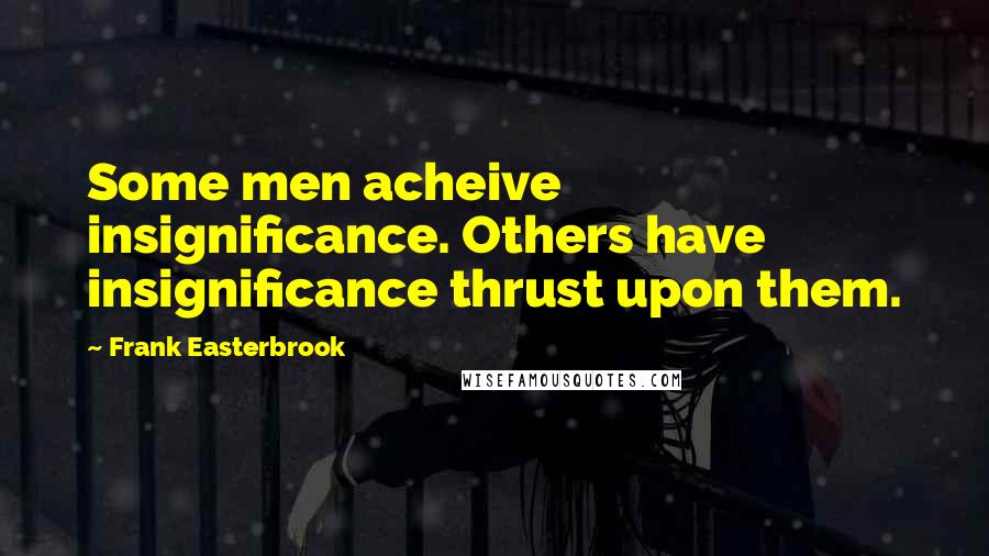 Frank Easterbrook Quotes: Some men acheive insignificance. Others have insignificance thrust upon them.