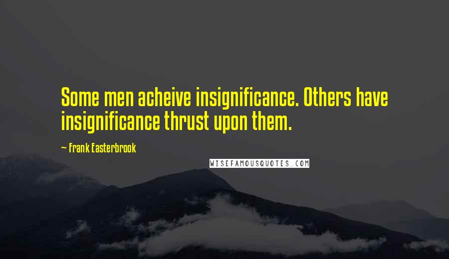 Frank Easterbrook Quotes: Some men acheive insignificance. Others have insignificance thrust upon them.