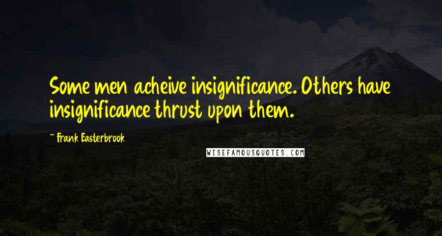 Frank Easterbrook Quotes: Some men acheive insignificance. Others have insignificance thrust upon them.