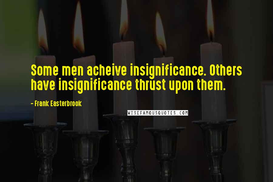 Frank Easterbrook Quotes: Some men acheive insignificance. Others have insignificance thrust upon them.