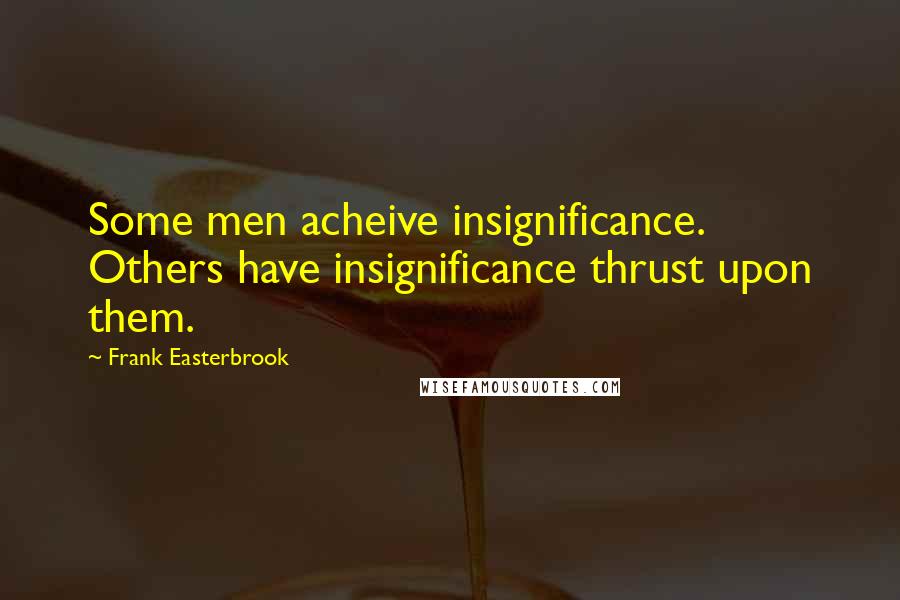 Frank Easterbrook Quotes: Some men acheive insignificance. Others have insignificance thrust upon them.