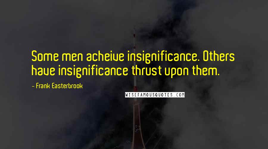 Frank Easterbrook Quotes: Some men acheive insignificance. Others have insignificance thrust upon them.