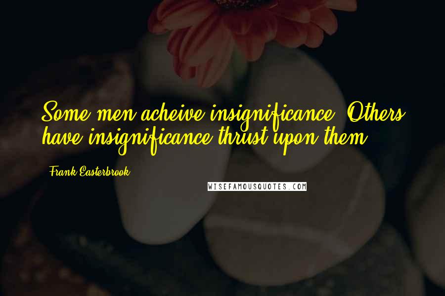 Frank Easterbrook Quotes: Some men acheive insignificance. Others have insignificance thrust upon them.