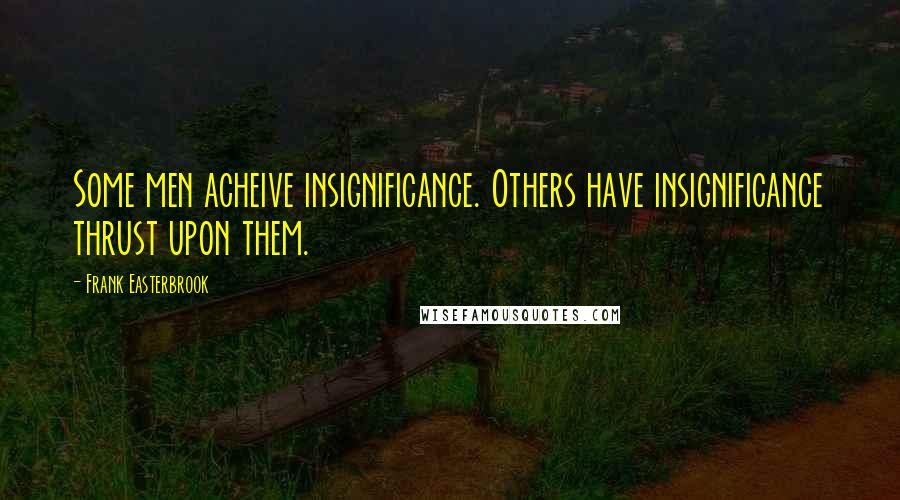 Frank Easterbrook Quotes: Some men acheive insignificance. Others have insignificance thrust upon them.