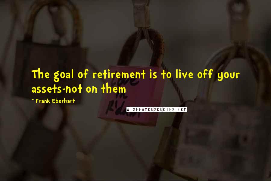 Frank Eberhart Quotes: The goal of retirement is to live off your assets-not on them