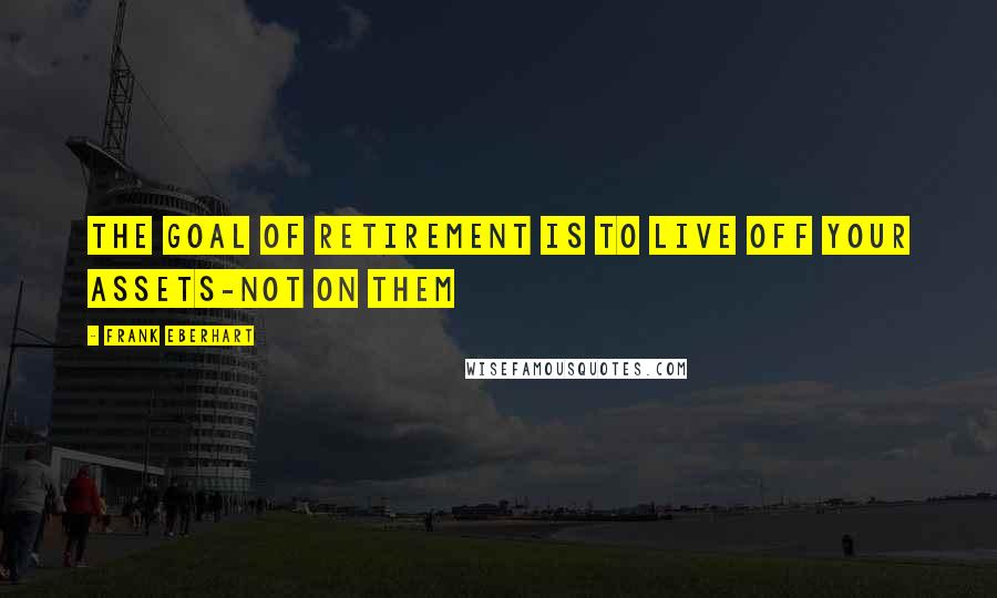 Frank Eberhart Quotes: The goal of retirement is to live off your assets-not on them