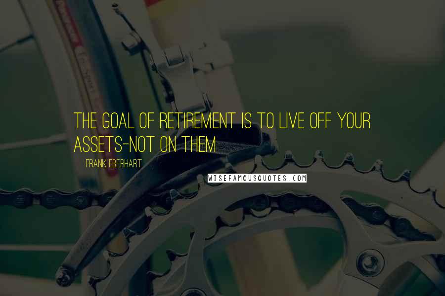 Frank Eberhart Quotes: The goal of retirement is to live off your assets-not on them