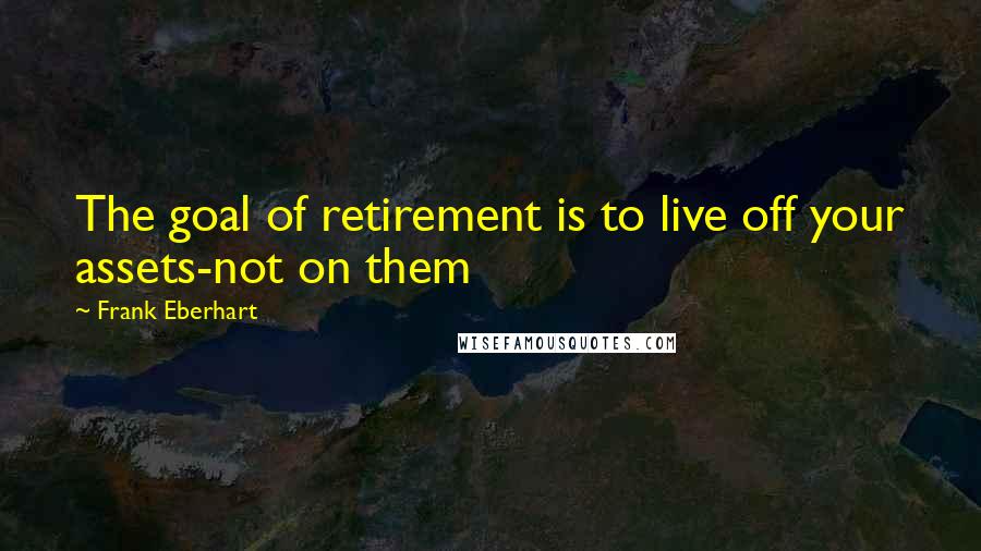 Frank Eberhart Quotes: The goal of retirement is to live off your assets-not on them