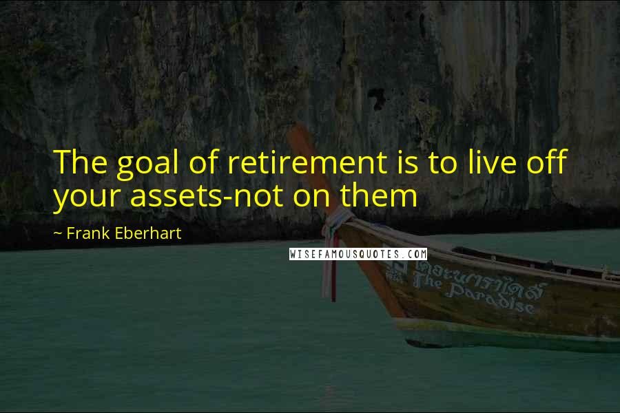 Frank Eberhart Quotes: The goal of retirement is to live off your assets-not on them