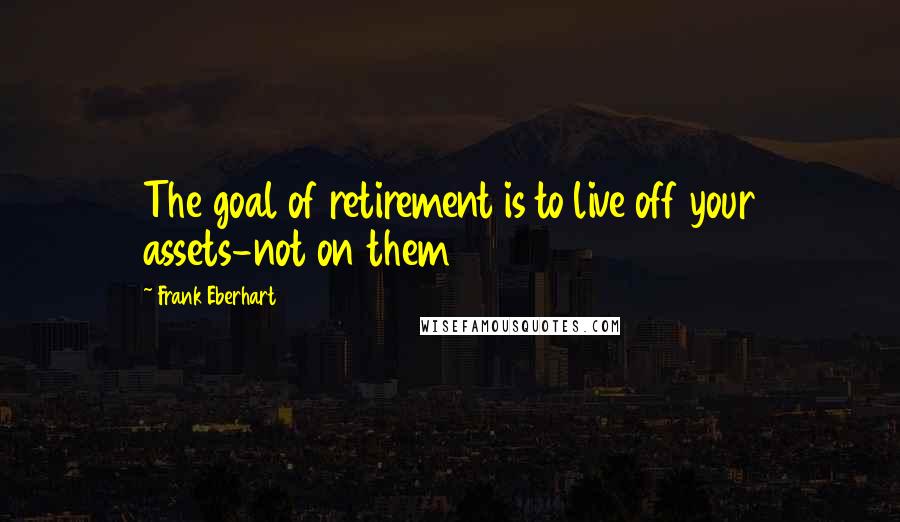 Frank Eberhart Quotes: The goal of retirement is to live off your assets-not on them