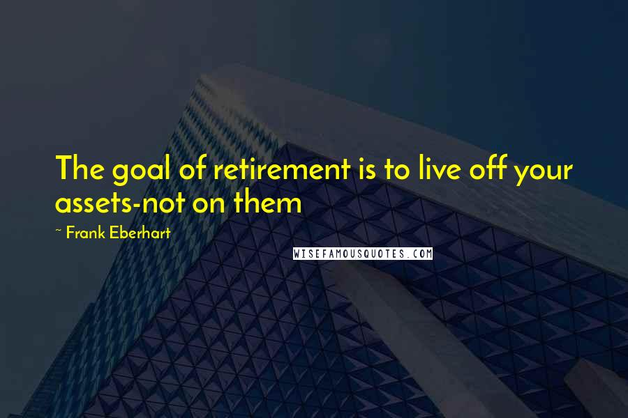 Frank Eberhart Quotes: The goal of retirement is to live off your assets-not on them