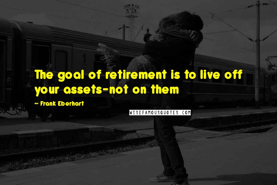 Frank Eberhart Quotes: The goal of retirement is to live off your assets-not on them