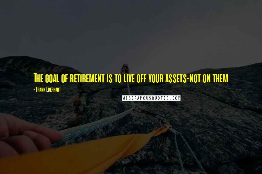 Frank Eberhart Quotes: The goal of retirement is to live off your assets-not on them