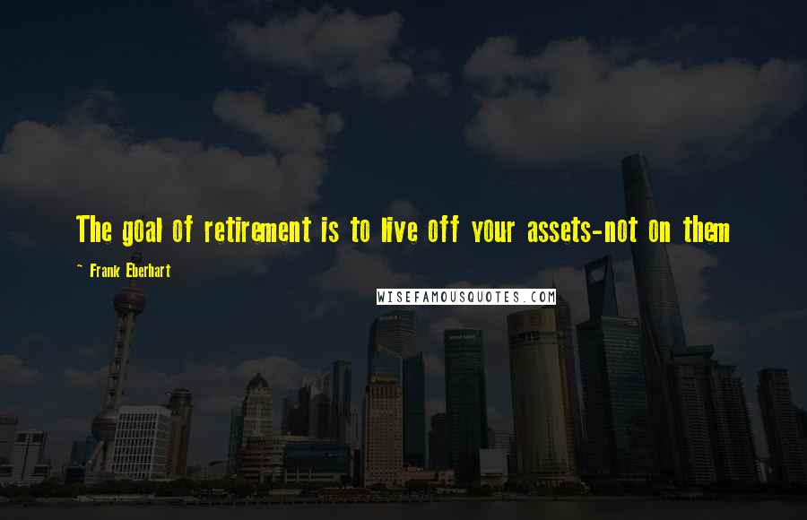 Frank Eberhart Quotes: The goal of retirement is to live off your assets-not on them