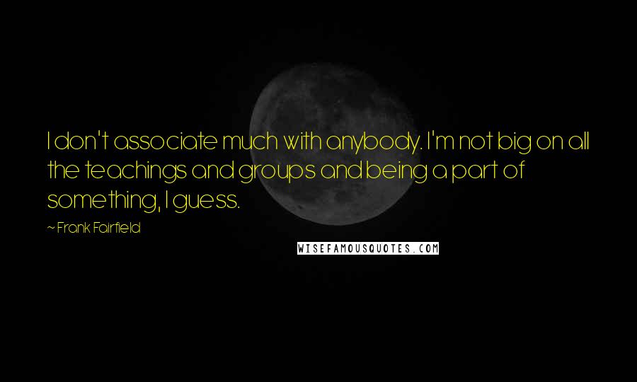 Frank Fairfield Quotes: I don't associate much with anybody. I'm not big on all the teachings and groups and being a part of something, I guess.