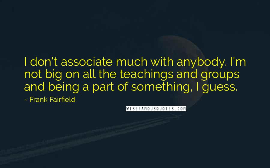 Frank Fairfield Quotes: I don't associate much with anybody. I'm not big on all the teachings and groups and being a part of something, I guess.