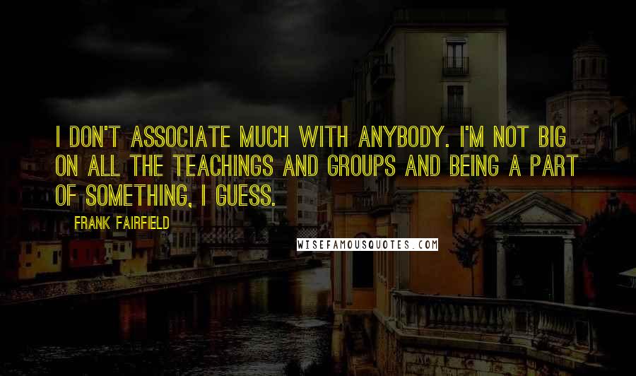 Frank Fairfield Quotes: I don't associate much with anybody. I'm not big on all the teachings and groups and being a part of something, I guess.