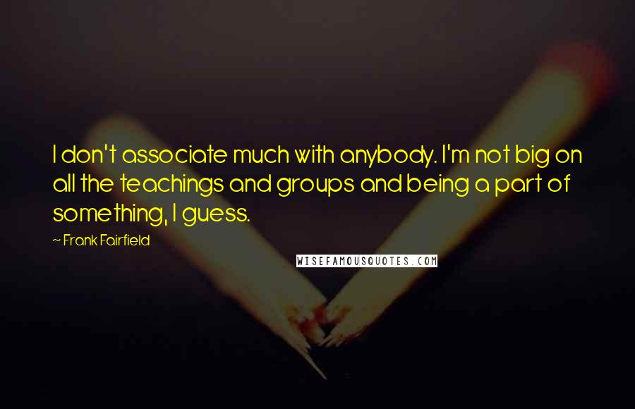 Frank Fairfield Quotes: I don't associate much with anybody. I'm not big on all the teachings and groups and being a part of something, I guess.