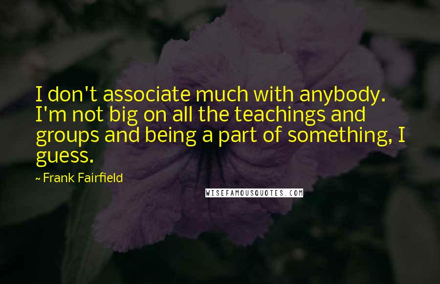 Frank Fairfield Quotes: I don't associate much with anybody. I'm not big on all the teachings and groups and being a part of something, I guess.