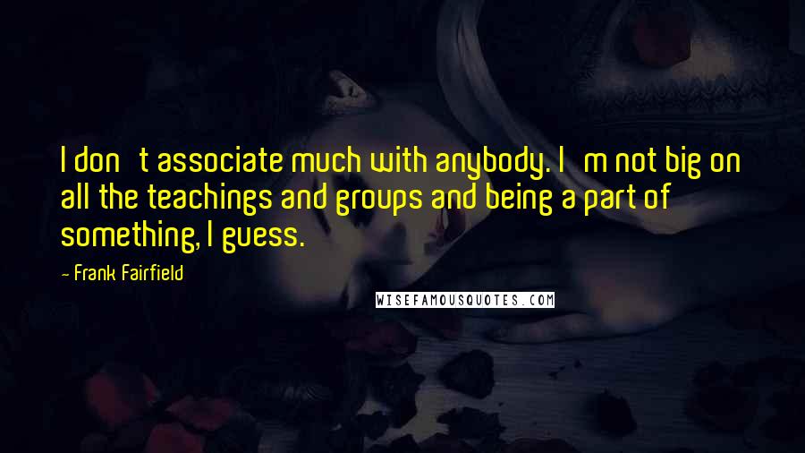 Frank Fairfield Quotes: I don't associate much with anybody. I'm not big on all the teachings and groups and being a part of something, I guess.