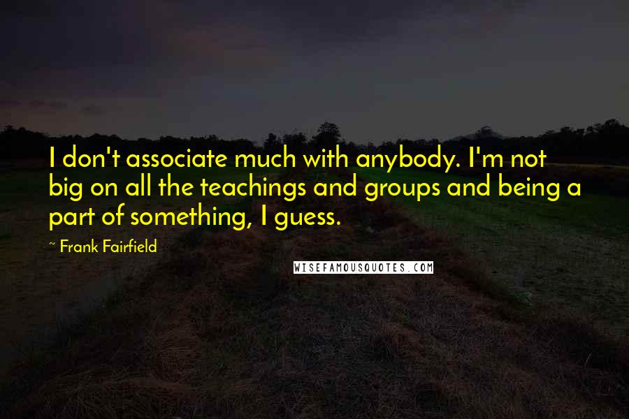 Frank Fairfield Quotes: I don't associate much with anybody. I'm not big on all the teachings and groups and being a part of something, I guess.