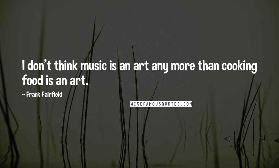 Frank Fairfield Quotes: I don't think music is an art any more than cooking food is an art.