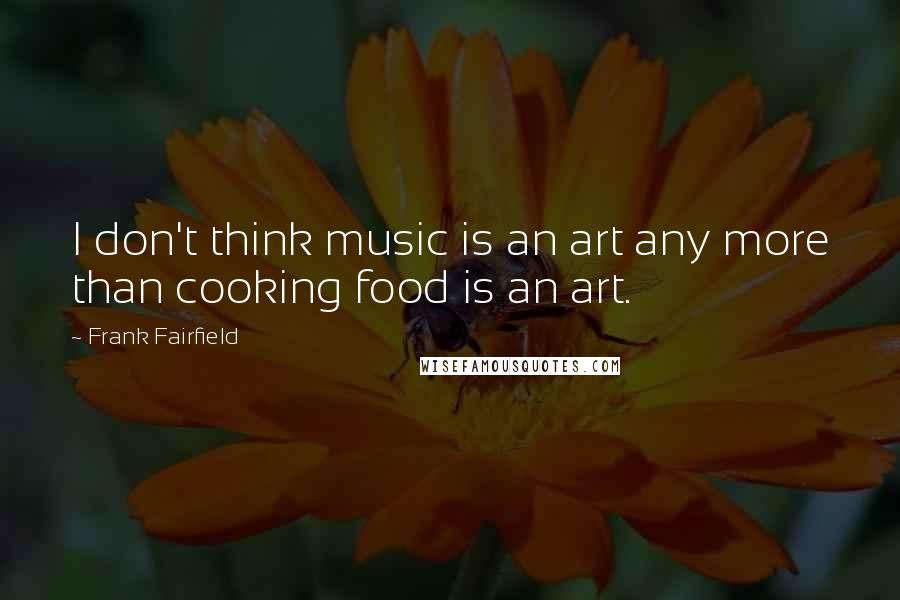 Frank Fairfield Quotes: I don't think music is an art any more than cooking food is an art.