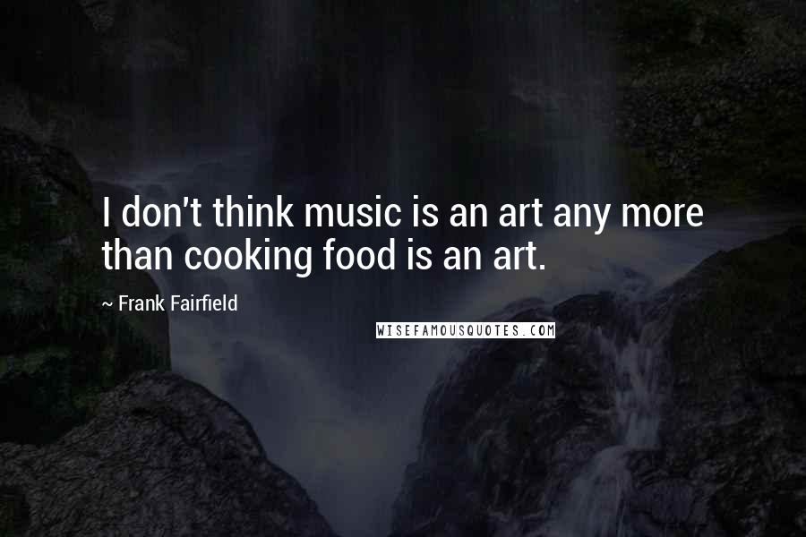 Frank Fairfield Quotes: I don't think music is an art any more than cooking food is an art.