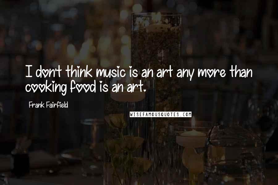 Frank Fairfield Quotes: I don't think music is an art any more than cooking food is an art.