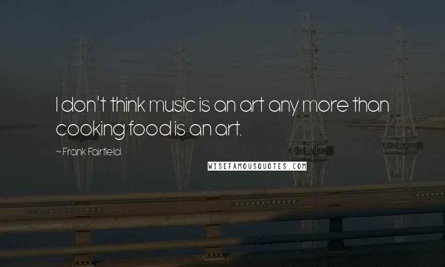 Frank Fairfield Quotes: I don't think music is an art any more than cooking food is an art.