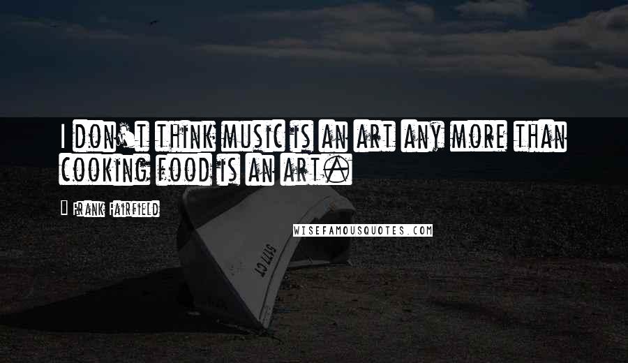 Frank Fairfield Quotes: I don't think music is an art any more than cooking food is an art.