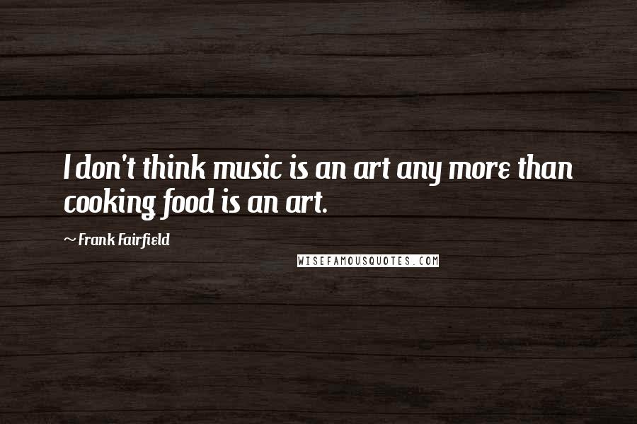 Frank Fairfield Quotes: I don't think music is an art any more than cooking food is an art.